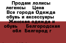 Продам лолисы -легенсы  › Цена ­ 500 - Все города Одежда, обувь и аксессуары » Женская одежда и обувь   . Белгородская обл.,Белгород г.